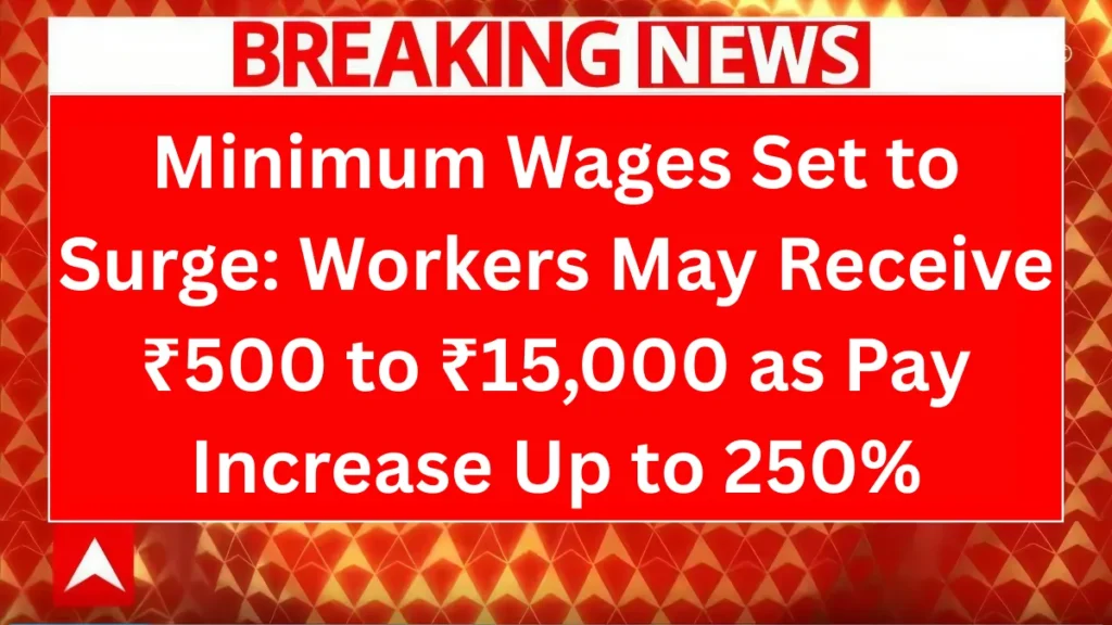 Minimum Wages Set to Surge: Workers May Receive ₹500 to ₹15,000 as Pay Increase Up to 250%